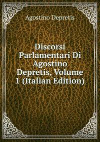 Discorsi Parlamentari Di Agostino Depretis, Volume 1 (Italian Edition)