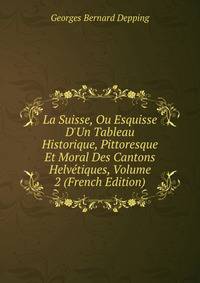 La Suisse, Ou Esquisse D'Un Tableau Historique, Pittoresque Et Moral Des Cantons Helv?tiques, Volume 2 (French Edition)