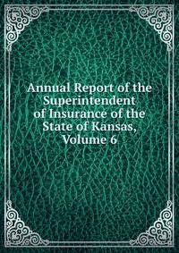 Annual Report of the Superintendent of Insurance of the State of Kansas, Volume 6