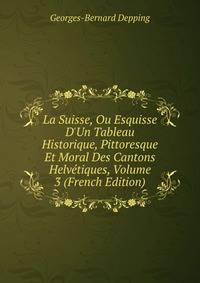 La Suisse, Ou Esquisse D'Un Tableau Historique, Pittoresque Et Moral Des Cantons Helv?tiques, Volume 3 (French Edition)