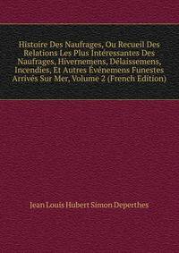 Histoire Des Naufrages, Ou Recueil Des Relations Les Plus Interessantes Des Naufrages, Hivernemens, Delaissemens, Incendies, Et Autres Evenemens Funestes Arrives Sur Mer, Volume 2 (French Edition)