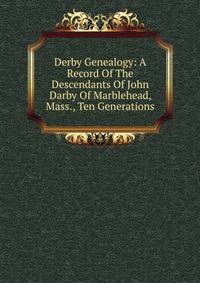 Derby Genealogy: A Record Of The Descendants Of John Darby Of Marblehead, Mass., Ten Generations