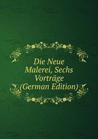 Die Neue Malerei, Sechs Vortrage (German Edition)