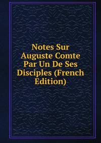 Notes Sur Auguste Comte Par Un De Ses Disciples (French Edition)