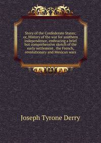 Story of the Confederate States; or, History of the war for southern independence, embracing a brief but comprehensive sketch of the early settlement . the French, revolutionary and Mexican wars