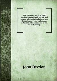 Miscellaneous works of John Dryden: containing all his original poems, tales, and translations, now first collected . with explanatory notes and . also an account of his life and writings