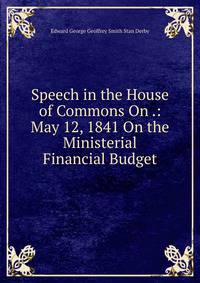 Speech in the House of Commons On .: May 12, 1841 On the Ministerial Financial Budget