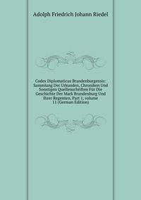 Codex Diplomaticus Brandenburgensis: Sammlung Der Urkunden, Chroniken Und Sonstigen Quellenschriften F?r Die Geschichte Der Mark Brandenburg Und Ihrer Regenten, Part 1, volume 11 (German Edition)