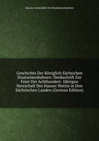 Geschichte Der Koniglich Sachsichen Staatseisenbahnen: Denkschrift Zur Feier Der Achthundert- Jahrigen Herrschaft Des Hauses Wettin in Den Sachsischen Landen (German Edition)