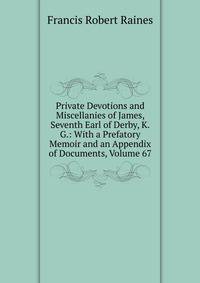 Private Devotions and Miscellanies of James, Seventh Earl of Derby, K.G.: With a Prefatory Memoir and an Appendix of Documents, Volume 67