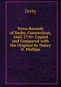 Town Records of Derby, Connecticut, 1665-1710: Copied and Compared with the Original by Nancy O. Phillips