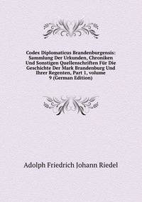 Codex Diplomaticus Brandenburgensis: Sammlung Der Urkunden, Chroniken Und Sonstigen Quellenschriften F?r Die Geschichte Der Mark Brandenburg Und Ihrer Regenten, Part 1, volume 9 (German Edition)