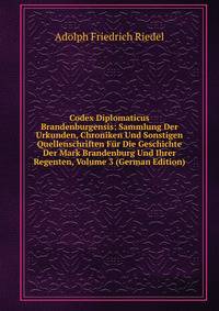 Codex Diplomaticus Brandenburgensis: Sammlung Der Urkunden, Chroniken Und Sonstigen Quellenschriften Fur Die Geschichte Der Mark Brandenburg Und Ihrer Regenten, Volume 3 (German Edition)