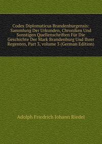 Codex Diplomaticus Brandenburgensis: Sammlung Der Urkunden, Chroniken Und Sonstigen Quellenschriften F?r Die Geschichte Der Mark Brandenburg Und Ihrer Regenten, Part 3, volume 3 (German Edition)