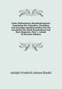 Codex Diplomaticus Brandenburgensis: Sammlung Der Urkunden, Chroniken Und Sonstigen Quellenschriften F?r Die Geschichte Der Mark Brandenburg Und Ihrer Regenten, Part 1, volume 20 (German Edition)
