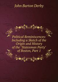 Political Reminiscences: Including a Sketch of the Origin and History of the "Statesman Party" of Boston, Part 1