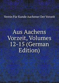 Aus Aachens Vorzeit, Volumes 12-15 (German Edition)