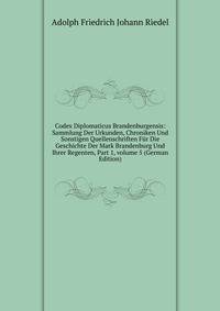 Codex Diplomaticus Brandenburgensis: Sammlung Der Urkunden, Chroniken Und Sonstigen Quellenschriften F?r Die Geschichte Der Mark Brandenburg Und Ihrer Regenten, Part 1, volume 5 (German Edition)