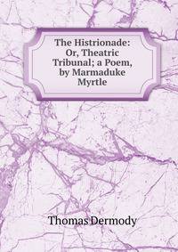 The Histrionade: Or, Theatric Tribunal; a Poem, by Marmaduke Myrtle