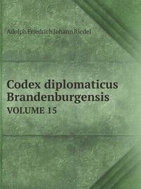 Codex Diplomaticus Brandenburgensis: Sammlung Der Urkunden, Chroniken Und Sonstigen Quellenschriften Fur Die Geschichte Der Mark Brandenburg Und Ihrer Regenten, Part 1, volume 15 (German Edition)