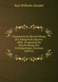 Geognostische Beschreibung Des Konigreichs Bayern: Abth. Geognostische Beschreibung Des Fichtelgebirges (German Edition)