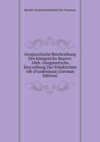 Geognostische Beschreibung Des Konigreichs Bayern: Abth. Geognostische Bescreibung Der Frankischen Alb (Frankenjura) (German Edition)