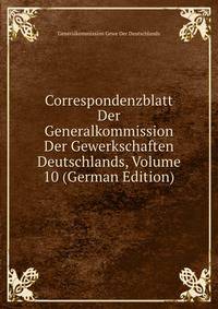 Correspondenzblatt Der Generalkommission Der Gewerkschaften Deutschlands, Volume 10 (German Edition)