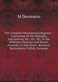 The Complete Monumental Register: : Containing All the Epitaphs, Inscriptions, &amp;C. &amp;C. &amp;C. in the Different Churches and Burial-Grounds, in and About . Barrasut, Barrackpore, Pultah, Serampo