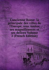 L'ancienne Rome: la principale des villes de l'Europe, avec toutes ses magnificences et ses delices Volume 2 (French Edition)
