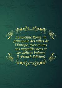 L'ancienne Rome: la principale des villes de l'Europe, avec toutes ses magnificences et ses delices Volume 3 (French Edition)