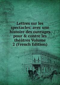 Lettres sur les spectacles: avec une histoire des ouvrages pour &amp; contre les th??tres Volume 2 (French Edition)