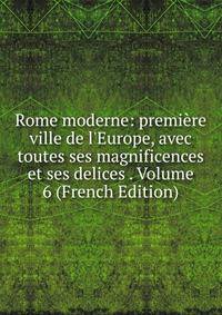 Rome moderne: premi?re ville de l'Europe, avec toutes ses magnificences et ses delices . Volume 6 (French Edition)