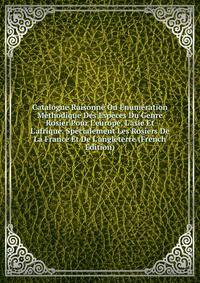 Catalogue Raisonn? Ou ?num?ration M?thodique Des Esp?ces Du Genre Rosier Pour L'europe, L'asie Et L'afrique, Sp?cialement Les Rosiers De La France Et De L'angleterre (French Edition)