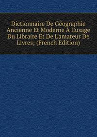 Dictionnaire De G?ographie Ancienne Et Moderne ? L'usage Du Libraire Et De L'amateur De Livres; (French Edition)