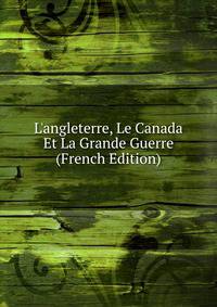 L'angleterre, Le Canada Et La Grande Guerre (French Edition)