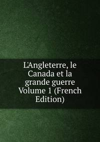 L'Angleterre, le Canada et la grande guerre Volume 1 (French Edition)