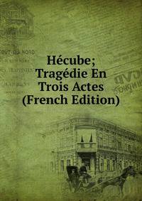 Hecube; Tragedie En Trois Actes (French Edition)