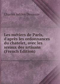 Les m?tiers de Paris, d'apr?s les ordonnances du chatelet, avec les sceaux des artisans (French Edition)