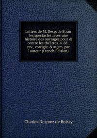 Lettres de M. Desp. de B, sur les spectacles; avec une histoire des ouvrages pour &amp; contre les th??tres. 4. ?d., rev., corrig?e &amp; augm. par l'auteur (French Edition)