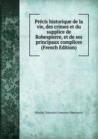 Precis historique de la vie, des crimes et du supplice de Robespierre, et de ses principaux complices (French Edition)