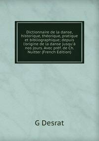 Dictionnaire de la danse, historique, th?orique, pratique et bibliographique; depuis l'origine de la danse jusqu'? nos jours. Avec pr?f. de Ch. Nuitter (French Edition)