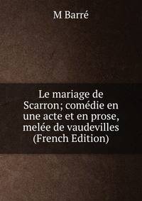 Le mariage de Scarron; comedie en une acte et en prose, melee de vaudevilles (French Edition)