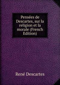 Pensees de Descartes, sur la religion et la morale (French Edition)