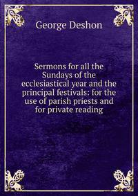 Sermons for all the Sundays of the ecclesiastical year and the principal festivals: for the use of parish priests and for private reading