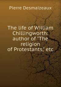 The life of William Chillingworth: author of "The religion of Protestants," etc.