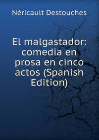 El malgastador: comedia en prosa en cinco actos (Spanish Edition)
