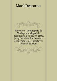 Histoire et g?ographie de Madagascar depuis la d?couverte de l'?le, en 1506, jusqu'au r?cit des derniers ?v?nements de Tamatave; (French Edition)