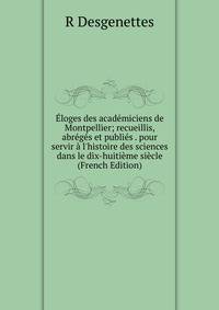 ?loges des acad?miciens de Montpellier; recueillis, abr?g?s et publi?s . pour servir ? l'histoire des sciences dans le dix-huiti?me si?cle (French Edition)
