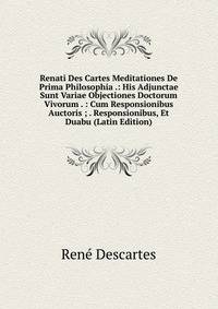 Renati Des Cartes Meditationes De Prima Philosophia .: His Adjunctae Sunt Variae Objectiones Doctorum Vivorum . : Cum Responsionibus Auctoris ; . Responsionibus, Et Duabu (Latin Edition)