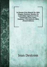 Le Dossier D'un D?port? De 1804: (Hugues Destrem, Membre De L'assembl?e L?gislative Et Du Conseil Des Cinq-Cents : Fanjeaux 1754-Gustavia 1804) (French Edition)
